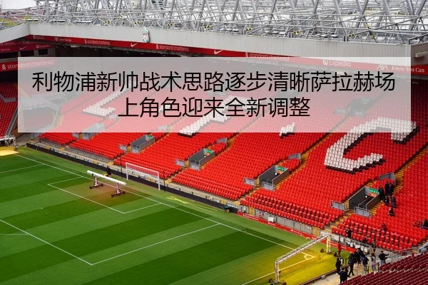 利物浦新帅战术思路逐步清晰萨拉赫场上角色迎来全新调整