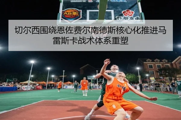 切尔西围绕恩佐费尔南德斯核心化推进马雷斯卡战术体系重塑