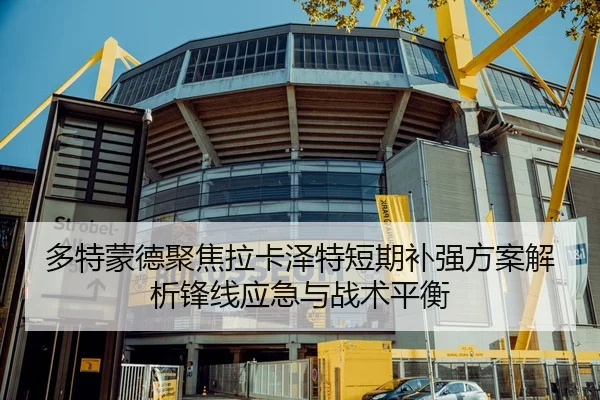 多特蒙德聚焦拉卡泽特短期补强方案解析锋线应急与战术平衡