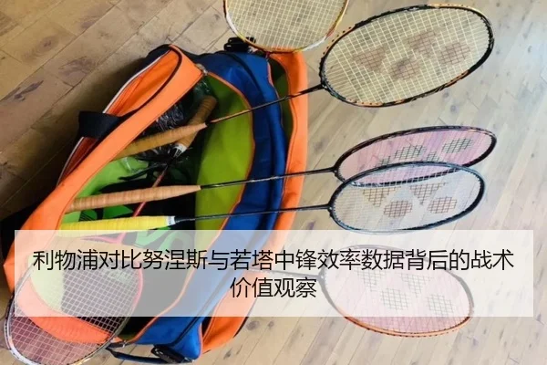 利物浦对比努涅斯与若塔中锋效率数据背后的战术价值观察