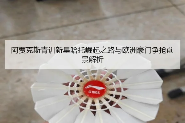 阿贾克斯青训新星哈托崛起之路与欧洲豪门争抢前景解析