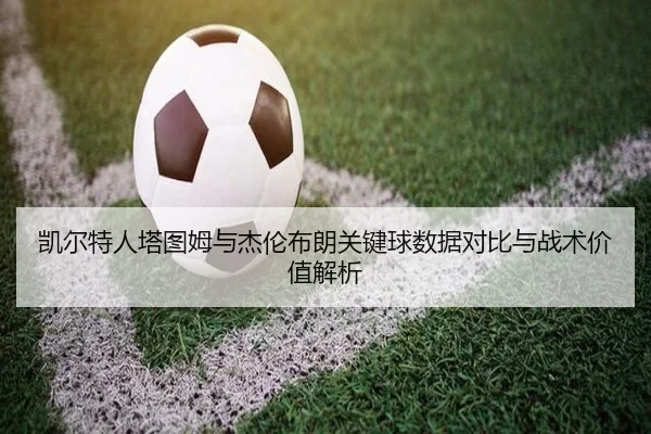 凯尔特人塔图姆与杰伦布朗关键球数据对比与战术价值解析